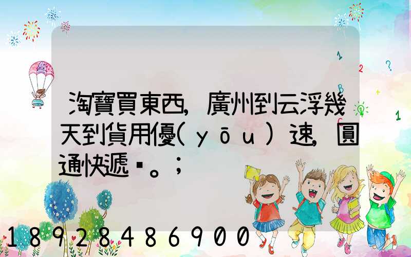 淘寶買東西,廣州到云浮幾天到貨用優(yōu)速,圓通快遞。